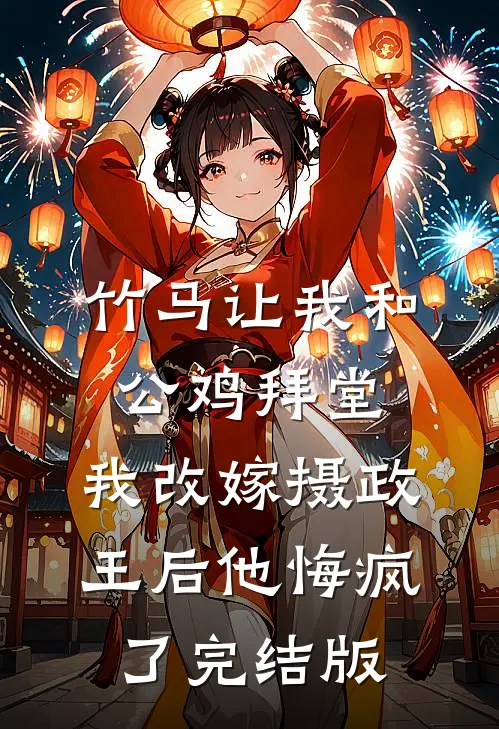 竹马让我和公鸡拜堂，我改嫁摄政王后他悔疯了完结版