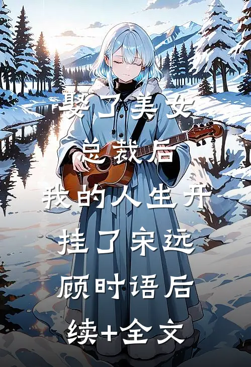 娶了美女总裁后，我的人生开挂了宋远顾时语后续+全文