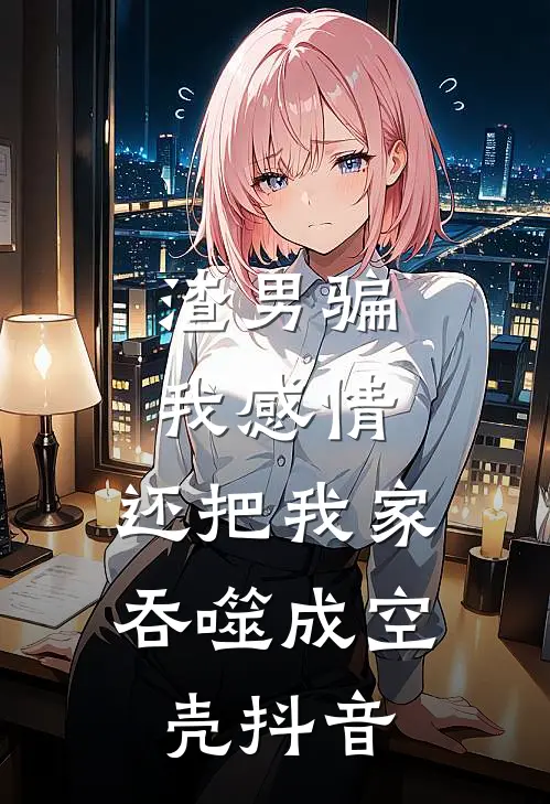 渣男骗我感情，还把我家吞噬成空壳抖音