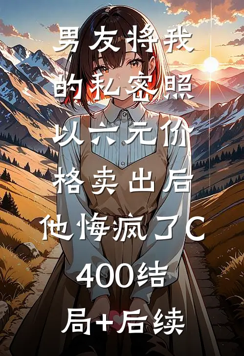男友将我的私密照以六元价格卖出后，他悔疯了C400结局+后续