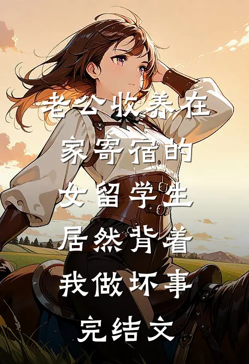 老公收养在家寄宿的女留学生，居然背着我做坏事完结文
