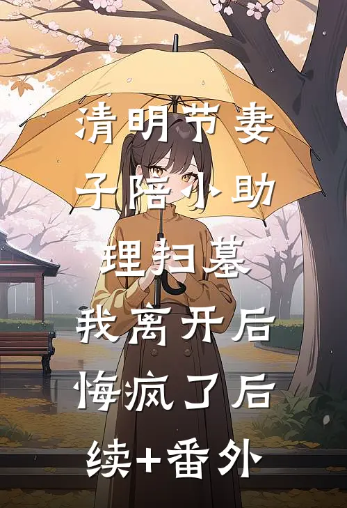 清明节妻子陪小助理扫墓，我离开后悔疯了后续+番外