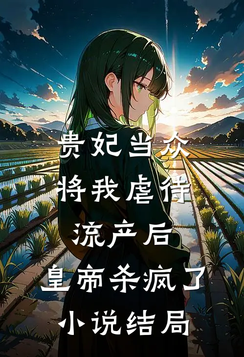 贵妃当众将我虐待流产后，皇帝杀疯了小说结局