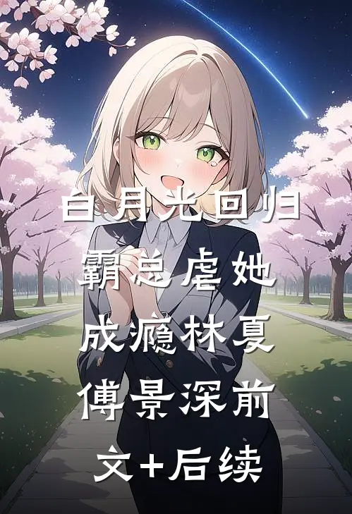 白月光回归，霸总虐她成瘾林夏傅景深前文+后续