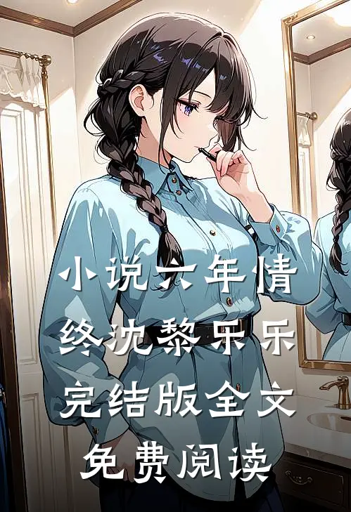小说六年情终沈黎乐乐完结版全文免费阅读