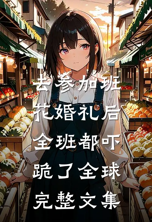 去参加班花婚礼后，全班都吓跪了全球完整文集