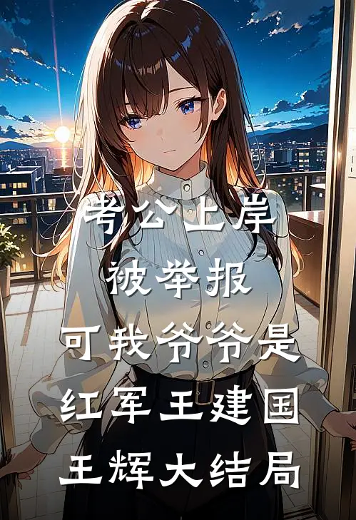 考公上岸被举报，可我爷爷是红军王建国王辉大结局