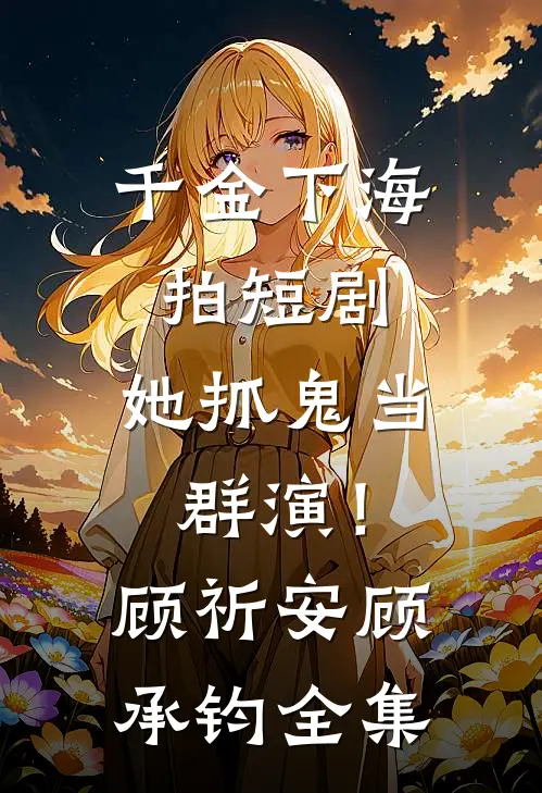 千金下海拍短剧，她抓鬼当群演！顾祈安顾承钧 全集