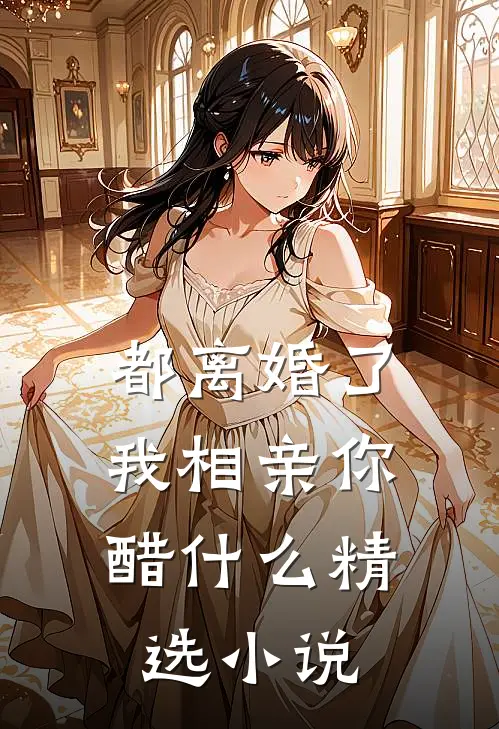 都离婚了，我相亲你醋什么精选小说