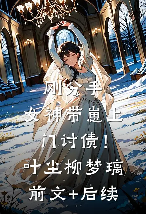 刚分手，女神带崽上门讨债！叶尘柳梦璃前文+后续