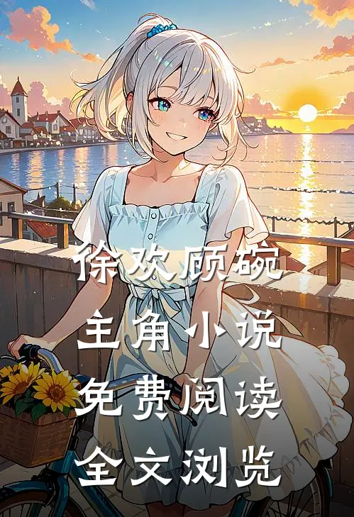 徐欢顾碗主角小说免费阅读全文浏览