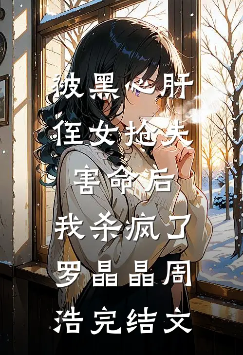 被黑心肝侄女抢夫害命后，我杀疯了罗晶晶周浩完结文