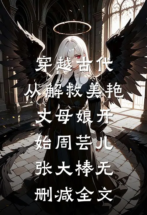 穿越古代，从解救美艳丈母娘开始周芸儿张大棒无删减全文