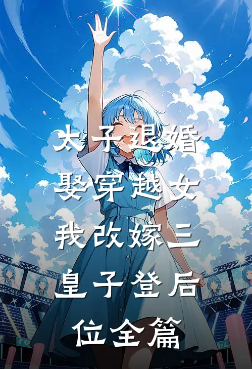 太子退婚娶穿越女，我改嫁三皇子登后位全篇