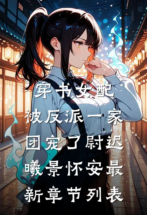 穿书女配:被反派一家团宠了尉迟曦景怀安最新章节列表