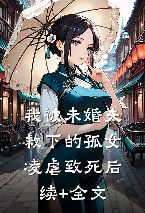 我被未婚夫救下的孤女凌虐致死后续+全文