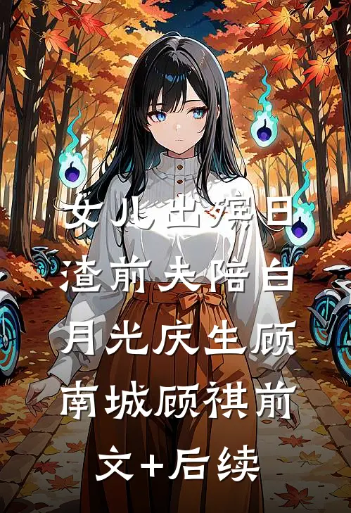 女儿出殡日，渣前夫陪白月光庆生顾南城顾祺前文+后续