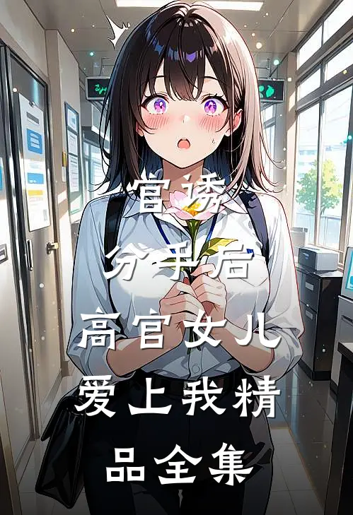 官诱：分手后，高官女儿爱上我精品全集
