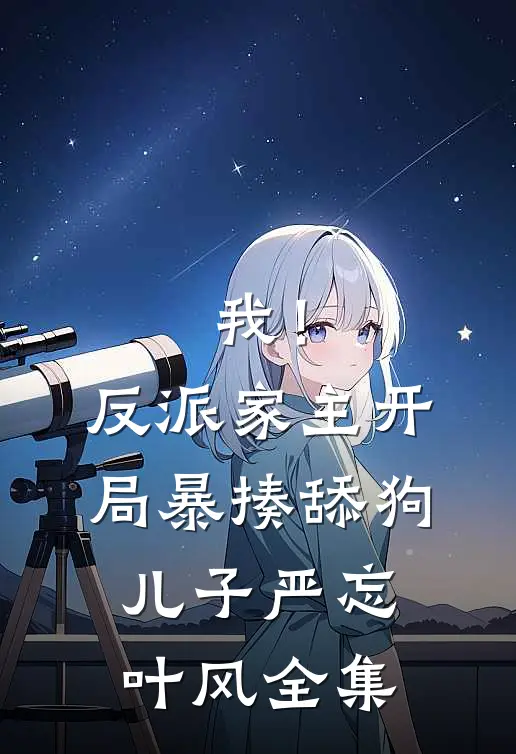 我！反派家主，开局暴揍舔狗儿子严忘叶风 全集