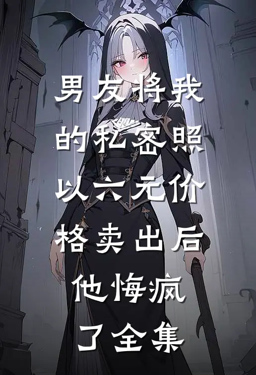 男友将我的私密照以六元价格卖出后，他悔疯了全集