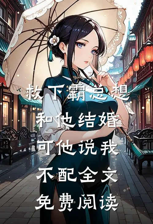 救下霸总想和他结婚，可他说我不配全文免费阅读
