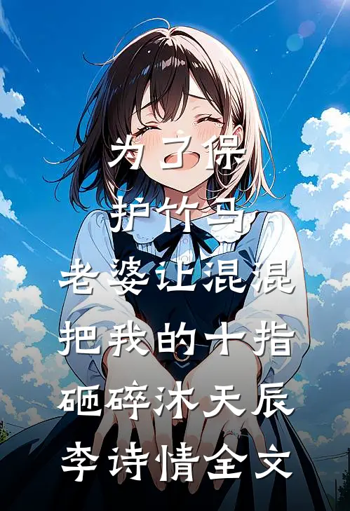 为了保护竹马，老婆让混混把我的十指砸碎沐天辰李诗情全文