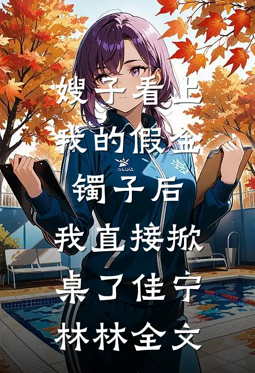 嫂子看上我的假金镯子后，我直接掀桌了佳宁林林全文
