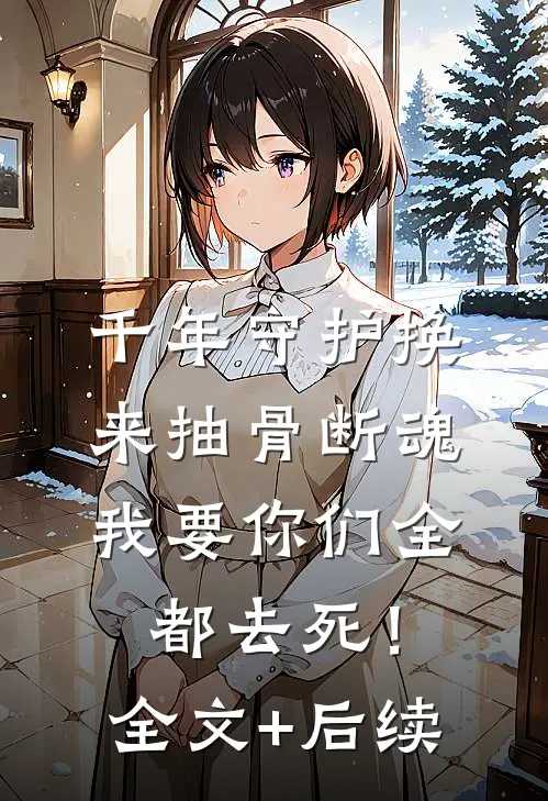 千年守护换来抽骨断魂，我要你们全都去死！全文+后续