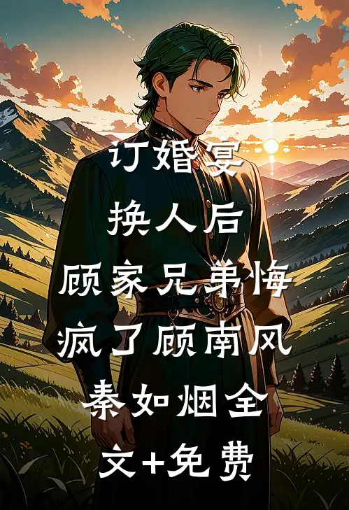 订婚宴换人后，顾家兄弟悔疯了顾南风秦如烟全文+免费