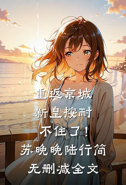 重返京城，新皇按耐不住了！苏晚晚陆行简无删减全文