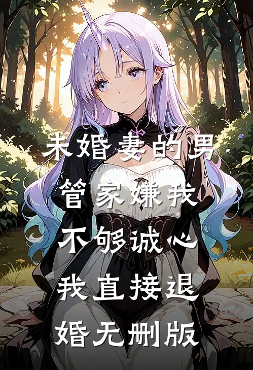 未婚妻的男管家嫌我不够诚心，我直接退婚无删版
