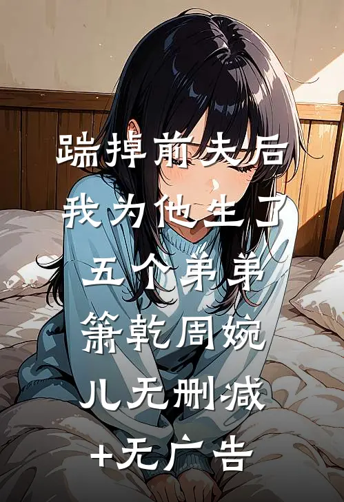 踹掉前夫后，我为他生了五个弟弟箫乾周婉儿无删减+无广告