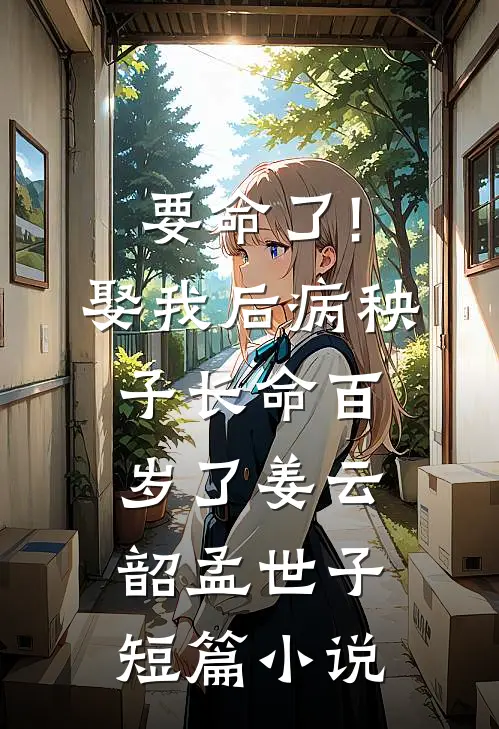 要命了!娶我后病秧子长命百岁了姜云韶孟世子_短篇小说