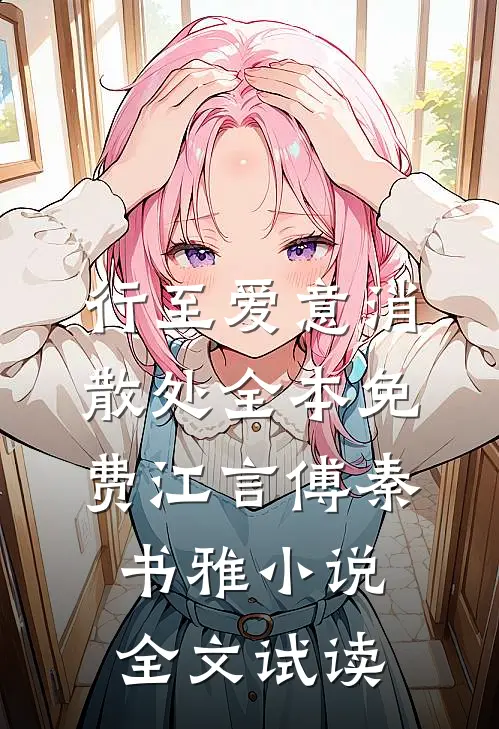 行至爱意消散处全本免费江言傅秦书雅小说全文试读