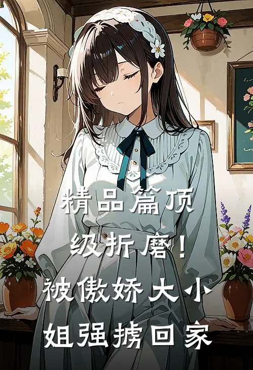 精品篇顶级折磨！被傲娇大小姐强掳回家