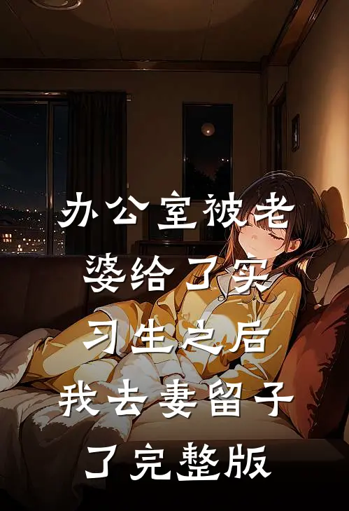 办公室被老婆给了实习生之后，我去妻留子了完整版