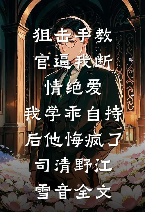 狙击手教官逼我断情绝爱，我学乖自持后他悔疯了司清野江雪音全文