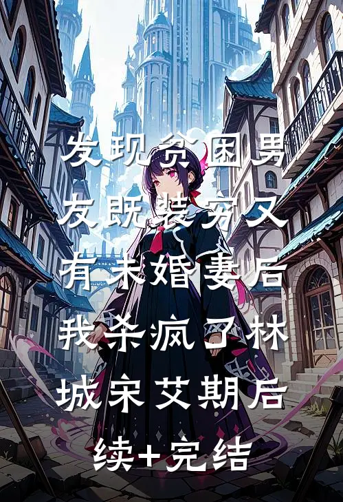 发现贫困男友既装穷又有未婚妻后，我杀疯了林城宋艾期后续+完结