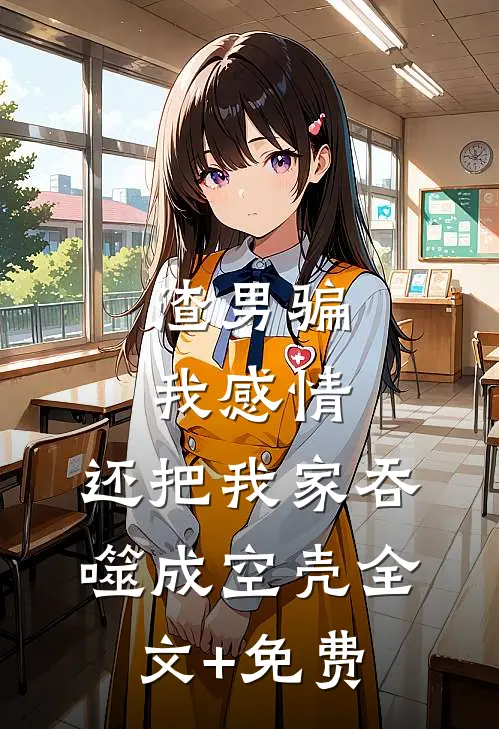 渣男骗我感情，还把我家吞噬成空壳全文+免费
