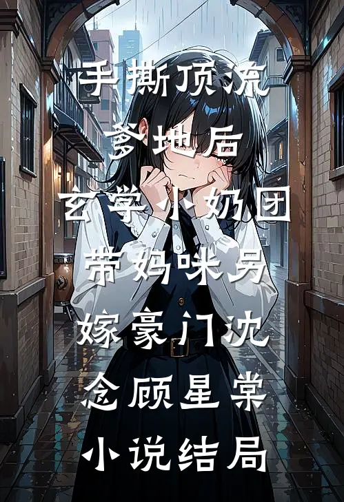 手撕顶流爹地后，玄学小奶团带妈咪另嫁豪门沈念顾星棠小说结局
