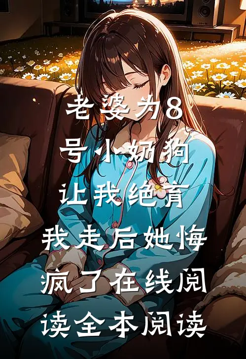 老婆为8号小奶狗让我绝育，我走后她悔疯了在线阅读全本阅读