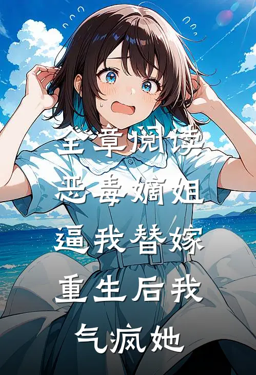 全章阅读恶毒嫡姐逼我替嫁，重生后我气疯她