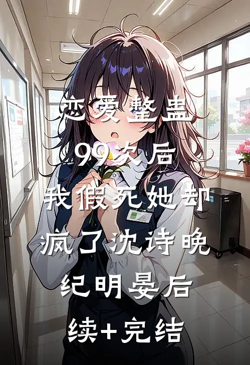 恋爱整蛊99次后，我假死她却疯了沈诗晚纪明晏后续+完结