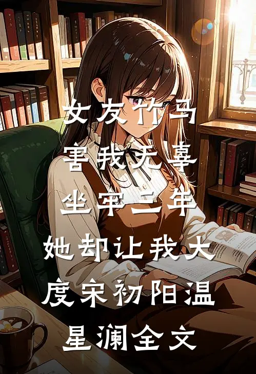 女友竹马害我无辜坐牢三年，她却让我大度宋初阳温星澜全文