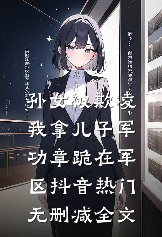 孙女被欺凌，我拿儿子军功章跪在军区抖音热门无删减全文