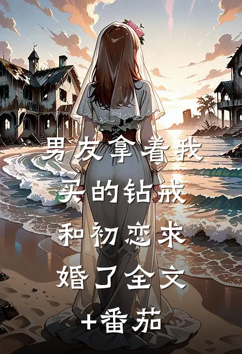 男友拿着我买的钻戒，和初恋求婚了全文+番茄