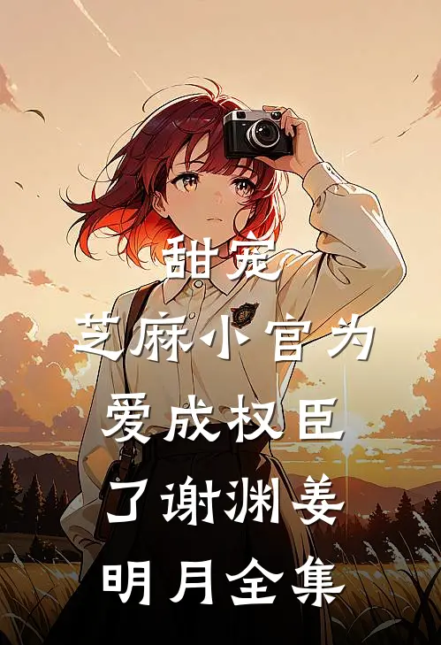 甜宠：芝麻小官为爱成权臣了谢渊姜明月全集