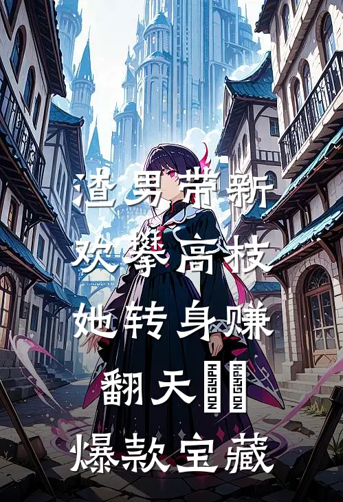 渣男带新欢攀高枝，她转身赚翻天​​爆款宝藏