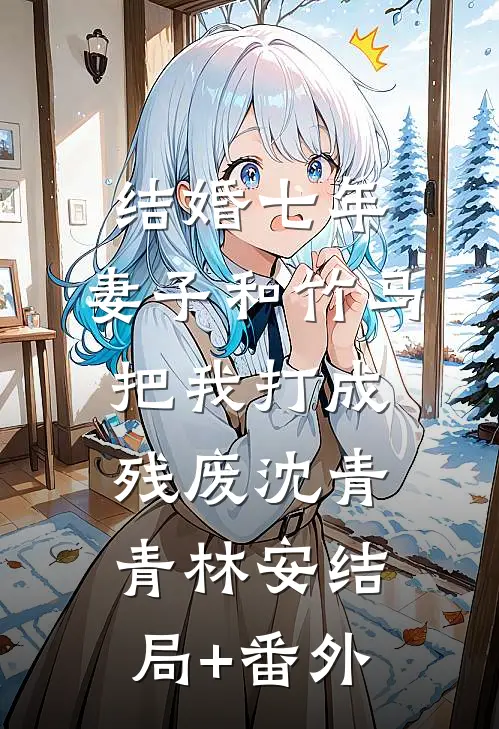 结婚七年，妻子和竹马把我打成残废沈青青林安结局+番外