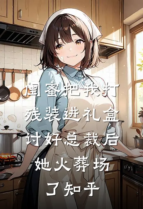 闺蜜把我打残装进礼盒讨好总裁后，她火葬场了知乎